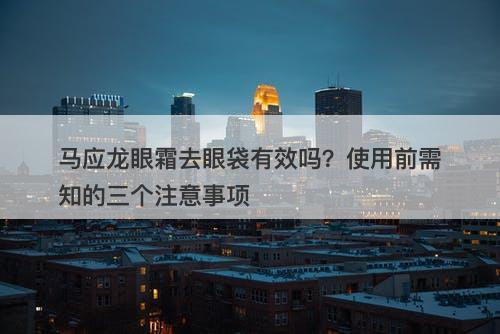 马应龙眼霜去眼袋有效吗？使用前需知的三个注意事项