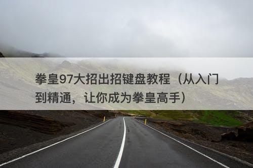 拳皇97大招出招键盘教程（从入门到精通，让你成为拳皇高手）