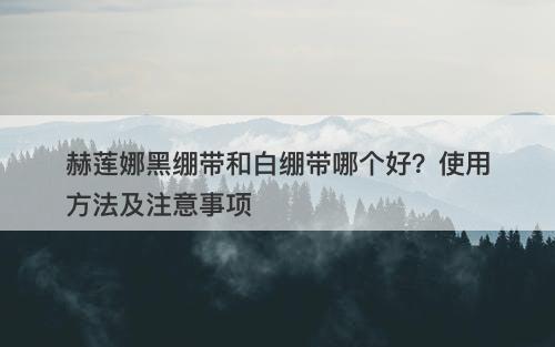 赫莲娜黑绷带和白绷带哪个好？使用方法及注意事项