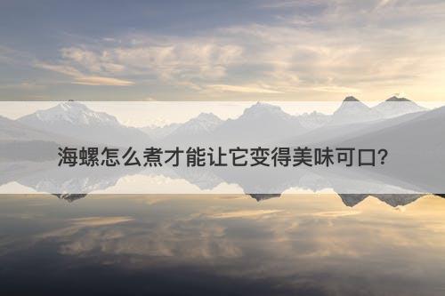 海螺怎么煮才能让它变得美味可口？
