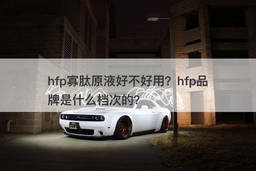 hfp寡肽原液好不好用？hfp品牌是什么档次的？