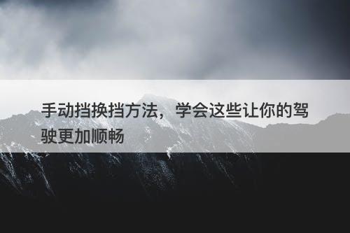 手动挡换挡方法，学会这些让你的驾驶更加顺畅