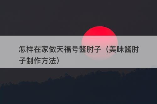 怎样在家做天福号酱肘子（美味酱肘子制作方法）