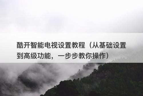 酷开智能电视设置教程（从基础设置到高级功能，一步步教你操作）