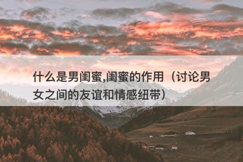 什么是男闺蜜,闺蜜的作用（讨论男女之间的友谊和情感纽带）