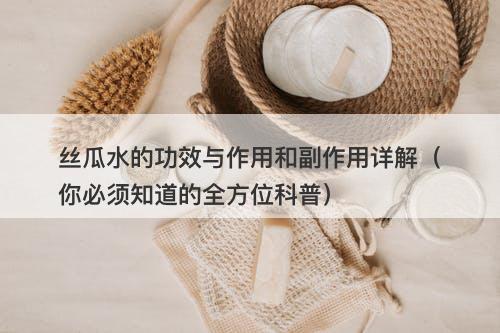 丝瓜水的功效与作用和副作用详解（你必须知道的全方位科普）