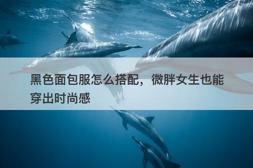 黑色面包服怎么搭配，微胖女生也能穿出时尚感