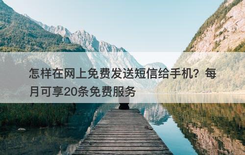 怎样在网上免费发送短信给手机？每月可享20条免费服务