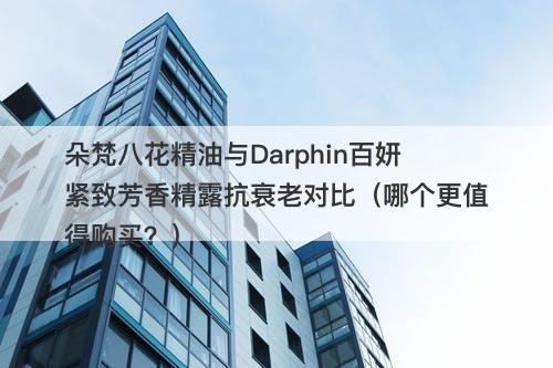 朵梵八花精油与Darphin百妍紧致芳香精露抗衰老对比（哪个更值得购买？）