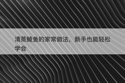 清蒸鲮鱼的家常做法，新手也能轻松学会