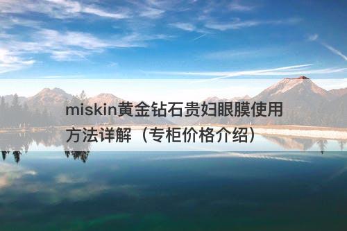 miskin黄金钻石贵妇眼膜使用方法详解（专柜价格介绍）