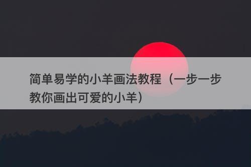 简单易学的小羊画法教程（一步一步教你画出可爱的小羊）
