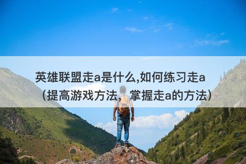 英雄联盟走a是什么,如何练习走a（提高游戏方法，掌握走a的方法）