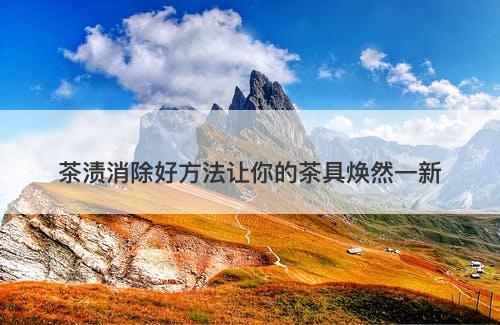 茶渍消除好方法让你的茶具焕然一新