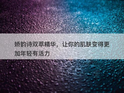 娇韵诗双萃精华，让你的肌肤变得更加年轻有活力