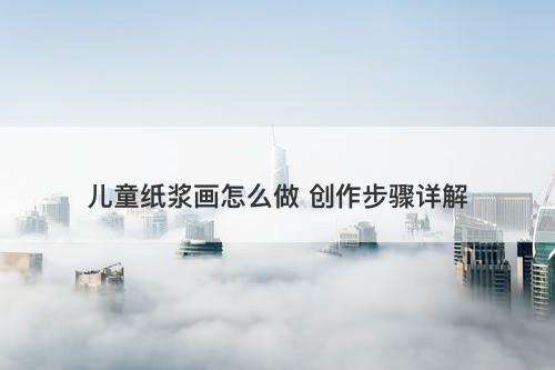 儿童纸浆画怎么做 创作步骤详解