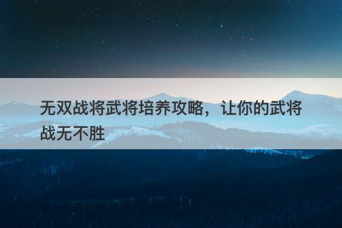 无双战将武将培养攻略，让你的武将战无不胜