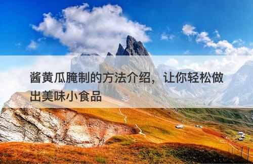 酱黄瓜腌制的方法介绍，让你轻松做出美味小食品