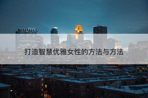 打造智慧优雅女性的方法与方法