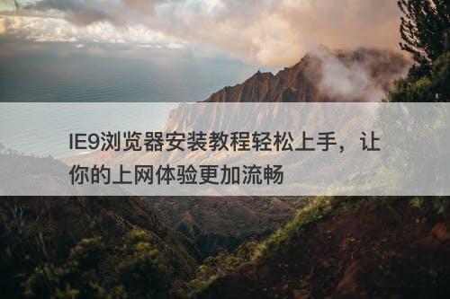 IE9浏览器安装教程轻松上手，让你的上网体验更加流畅