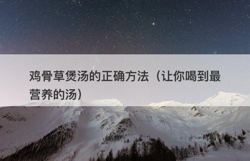 鸡骨草煲汤的正确方法（让你喝到最营养的汤）