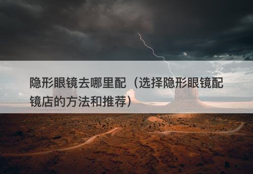 隐形眼镜去哪里配（选择隐形眼镜配镜店的方法和推荐）