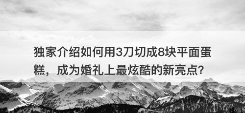独家介绍如何用3刀切成8块平面蛋糕，成为婚礼上最炫酷的新亮点？