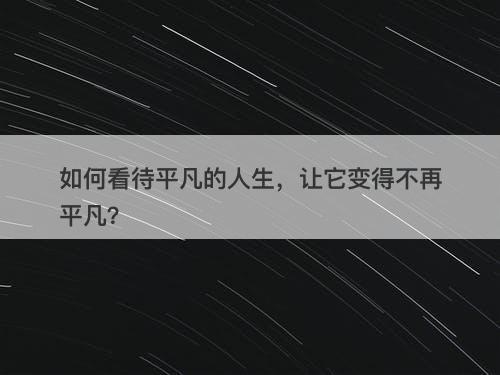 如何看待平凡的人生，让它变得不再平凡？