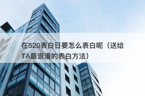 在520表白日要怎么表白呢（送给TA最浪漫的表白方法）