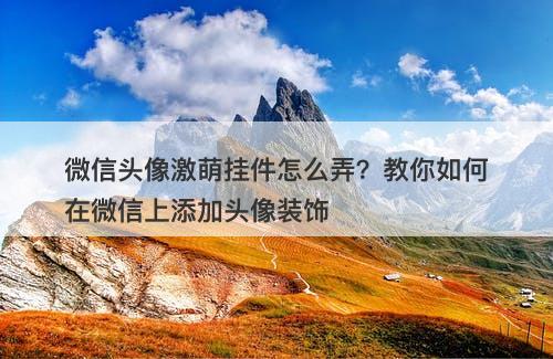 微信头像激萌挂件怎么弄？教你如何在微信上添加头像装饰