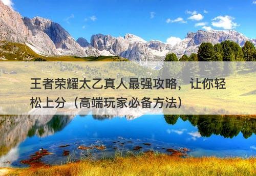 王者荣耀太乙真人最强攻略，让你轻松上分（高端玩家必备方法）