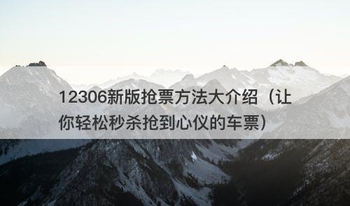 12306新版抢票方法大介绍（让你轻松秒杀抢到心仪的车票）