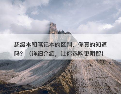 超级本和笔记本的区别，你真的知道吗？（详细介绍，让你选购更明智）