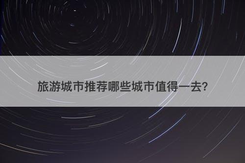 旅游城市推荐哪些城市值得一去？
