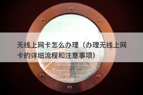 无线上网卡怎么办理（办理无线上网卡的详细流程和注意事项）