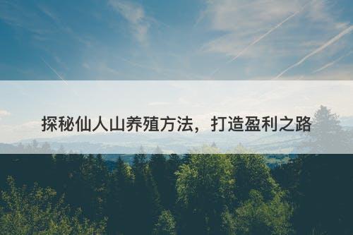 探秘仙人山养殖方法，打造盈利之路