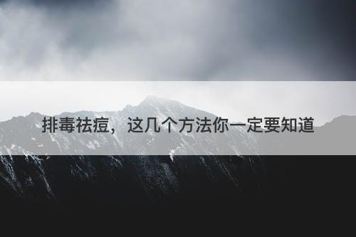 排毒祛痘，这几个方法你一定要知道