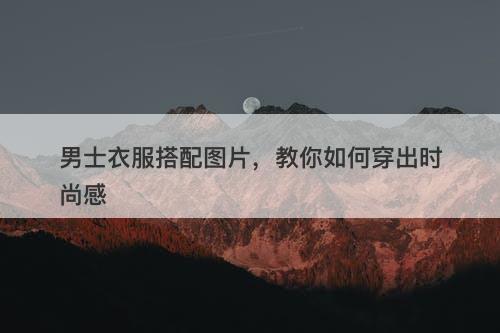 男士衣服搭配图片，教你如何穿出时尚感