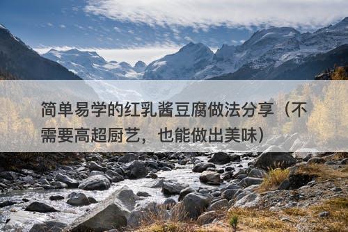 简单易学的红乳酱豆腐做法分享（不需要高超厨艺，也能做出美味）