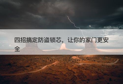 四招搞定防盗锁芯，让你的家门更安全