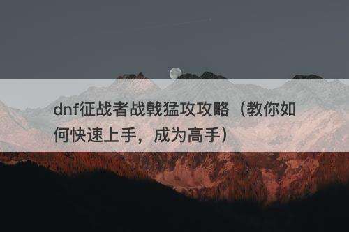 dnf征战者战戟猛攻攻略（教你如何快速上手，成为高手）