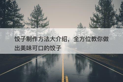 饺子制作方法大介绍，全方位教你做出美味可口的饺子