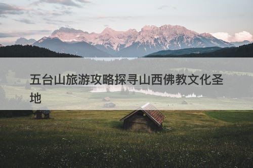 五台山旅游攻略探寻山西佛教文化圣地