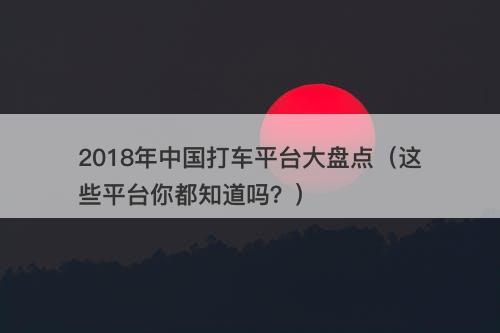 2018年中国打车平台大盘点（这些平台你都知道吗？）