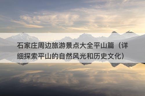 石家庄周边旅游景点大全平山篇（详细探索平山的自然风光和历史文化）