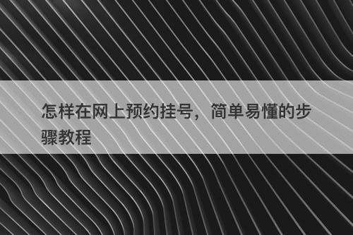 怎样在网上预约挂号，简单易懂的步骤教程