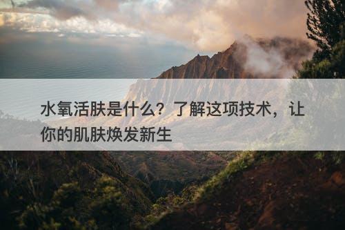水氧活肤是什么？了解这项技术，让你的肌肤焕发新生