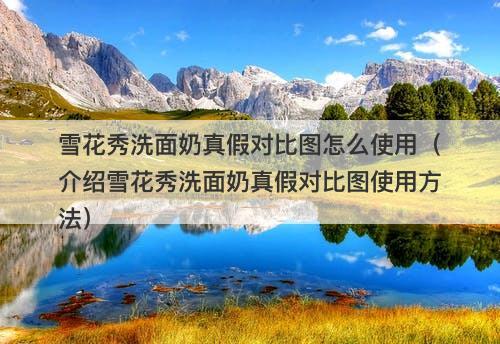 雪花秀洗面奶真假对比图怎么使用（介绍雪花秀洗面奶真假对比图使用方法）