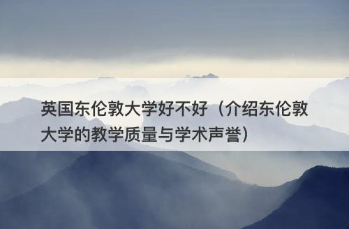 英国东伦敦大学好不好（介绍东伦敦大学的教学质量与学术声誉）