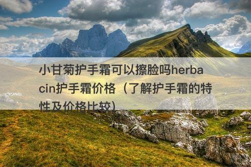 小甘菊护手霜可以擦脸吗herbacin护手霜价格（了解护手霜的特性及价格比较）